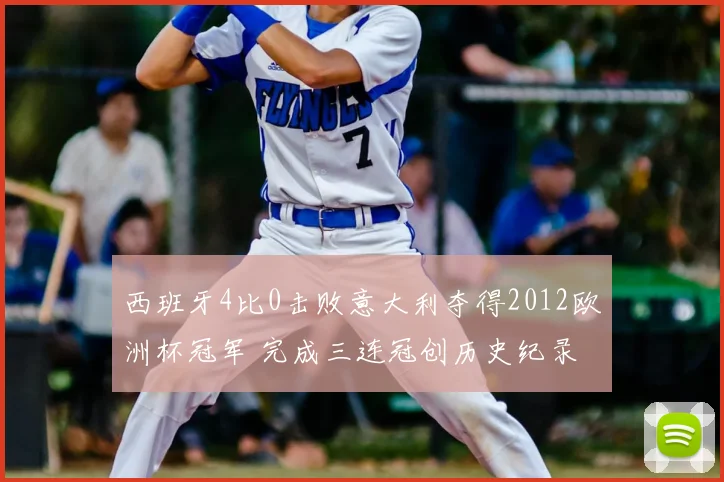 西班牙4比0击败意大利夺得2012欧洲杯冠军 完成三连冠创历史纪录