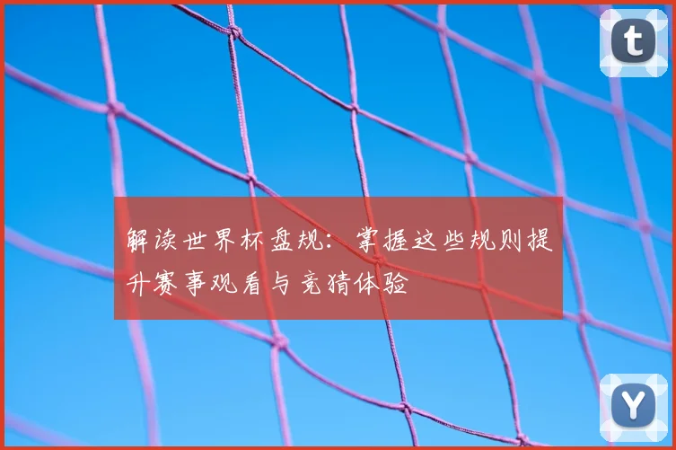 解读世界杯盘规：掌握这些规则提升赛事观看与竞猜体验