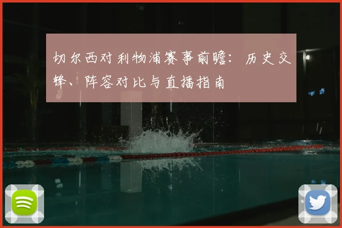 切尔西对利物浦赛事前瞻：历史交锋、阵容对比与直播指南