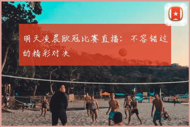 明天凌晨欧冠比赛直播：不容错过的精彩对决