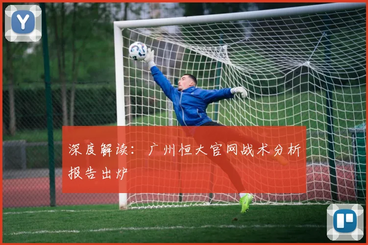 深度解读：广州恒大官网战术分析报告出炉
