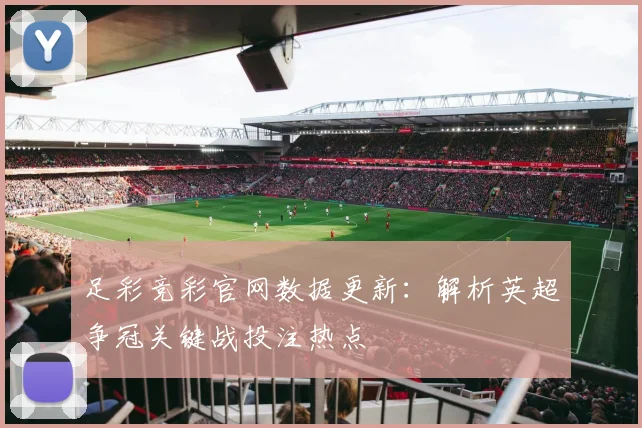 足彩竞彩官网数据更新：解析英超争冠关键战投注热点