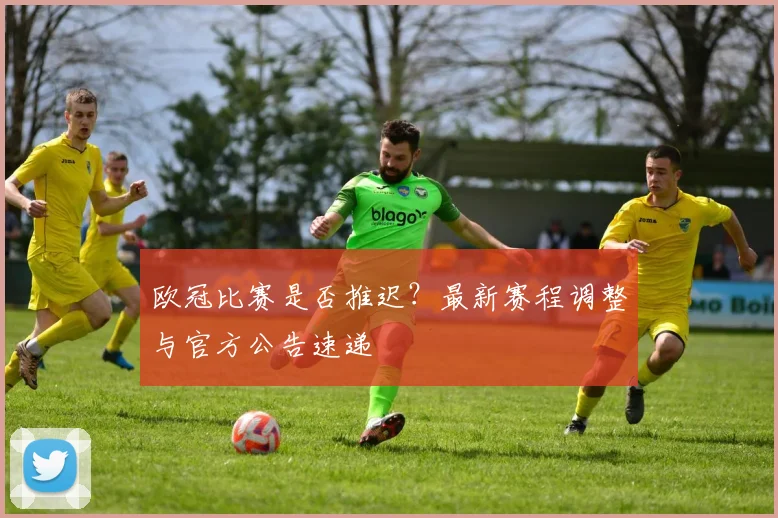 欧冠比赛是否推迟?最新赛程调整与官方公告速递