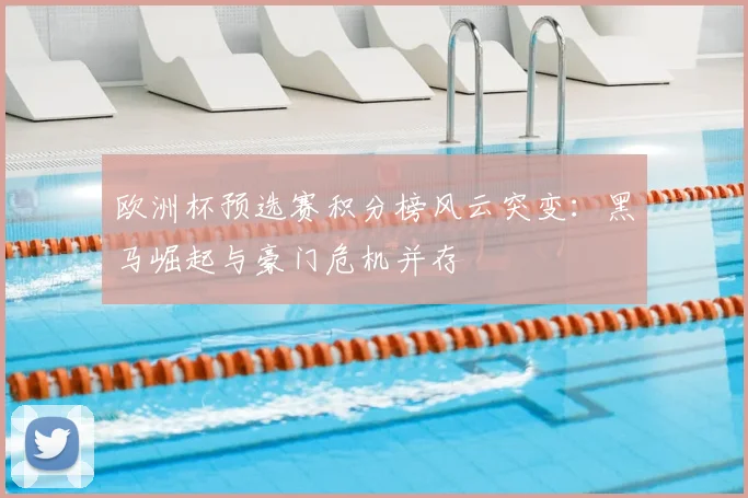 欧洲杯预选赛积分榜风云突变：黑马崛起与豪门危机并存
