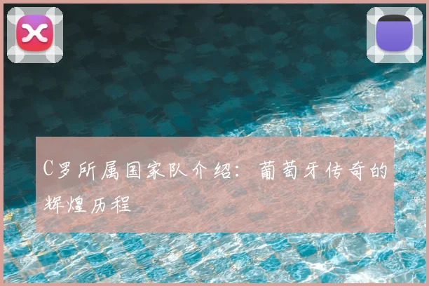 C罗所属国家队介绍:葡萄牙传奇的辉煌历程