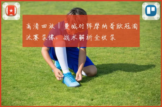 高清回放 | 曼城对阵摩纳哥欧冠淘汰赛录像,战术解析全收录