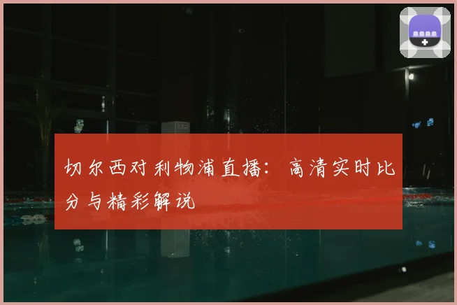 切尔西对利物浦直播：高清实时比分与精彩解说