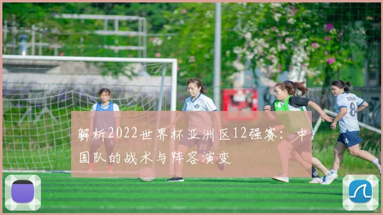 解析2022世界杯亚洲区12强赛：中国队的战术与阵容演变