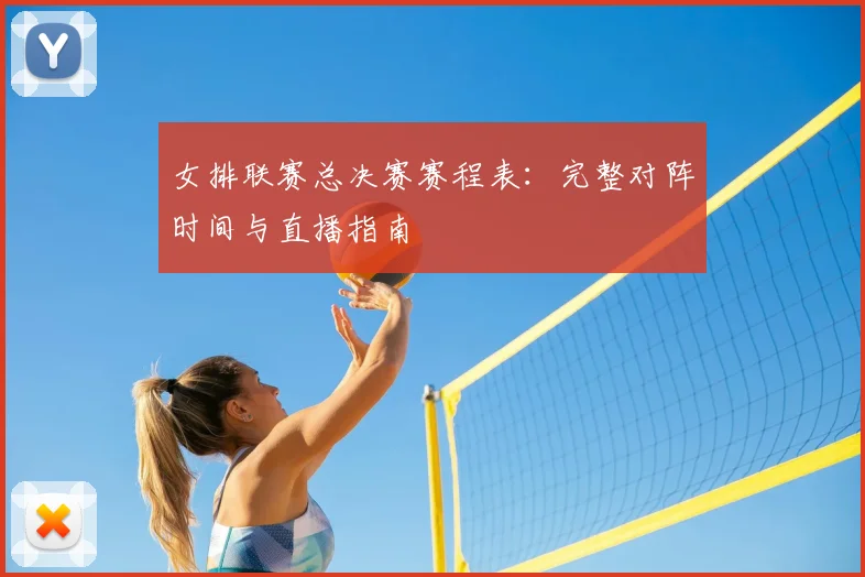 女排联赛总决赛赛程表：完整对阵时间与直播指南