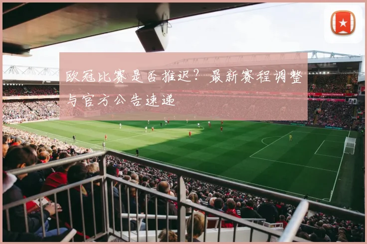 欧冠比赛是否推迟?最新赛程调整与官方公告速递