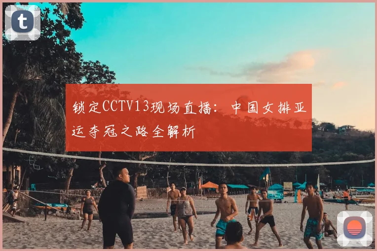 锁定CCTV13现场直播:中国女排亚运夺冠之路全解析