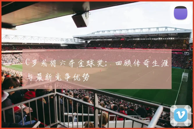 C罗或将六夺金球奖：回顾传奇生涯与最新竞争优势