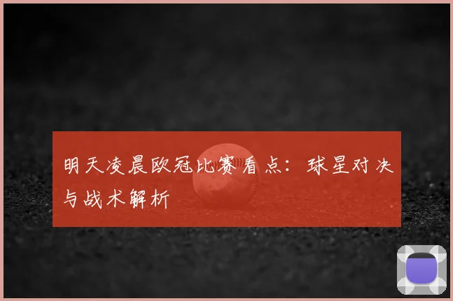 明天凌晨欧冠比赛看点：球星对决与战术解析
