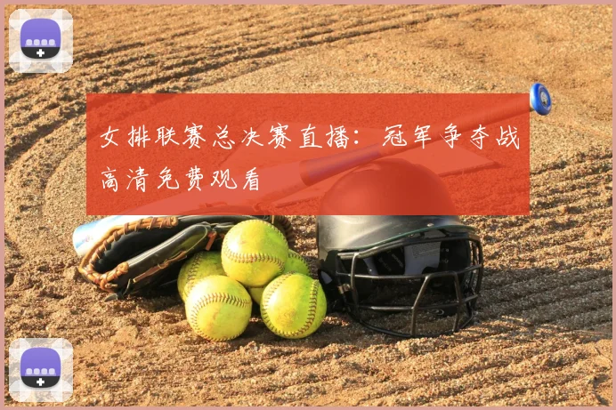 女排联赛总决赛直播：冠军争夺战高清免费观看