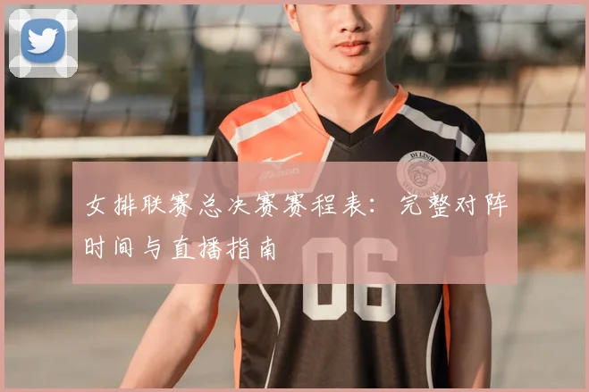 女排联赛总决赛赛程表:完整对阵时间与直播指南