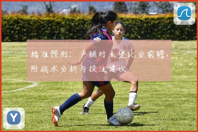 精准预测：卢顿对米堡比分前瞻，附战术分析与投注建议