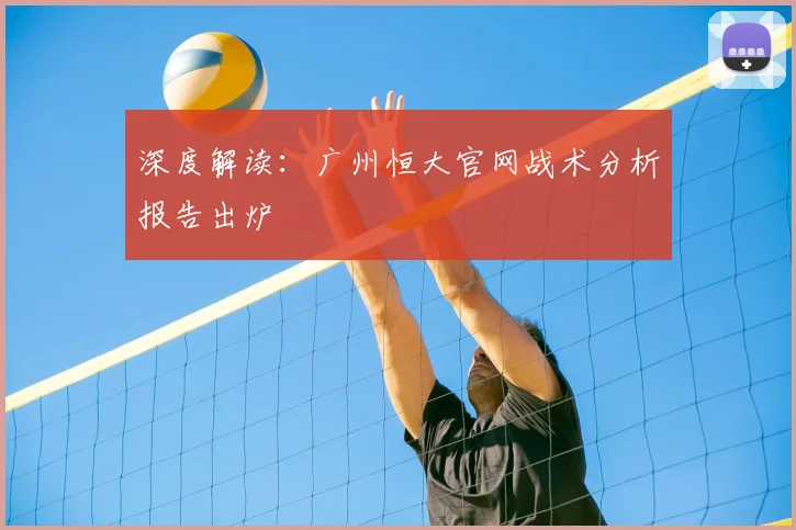 深度解读：广州恒大官网战术分析报告出炉