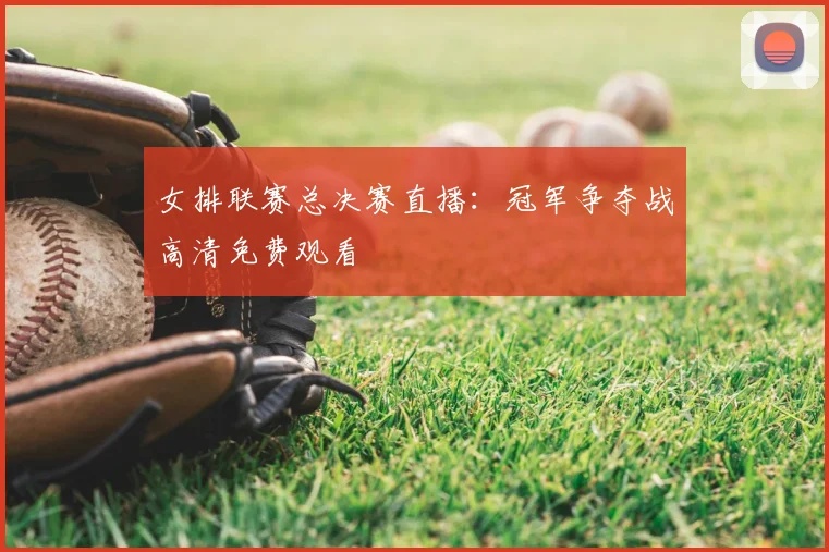 女排联赛总决赛直播：冠军争夺战高清免费观看