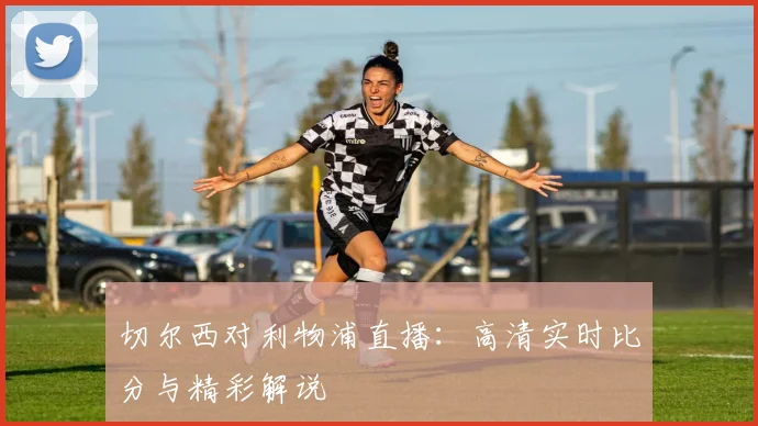 切尔西对利物浦直播：高清实时比分与精彩解说