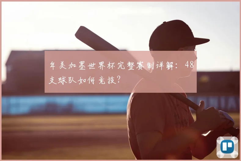 年美加墨世界杯完整赛制详解：48支球队如何竞技？