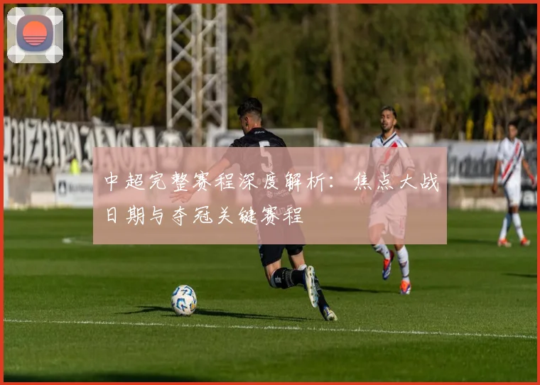 中超完整赛程深度解析：焦点大战日期与夺冠关键赛程