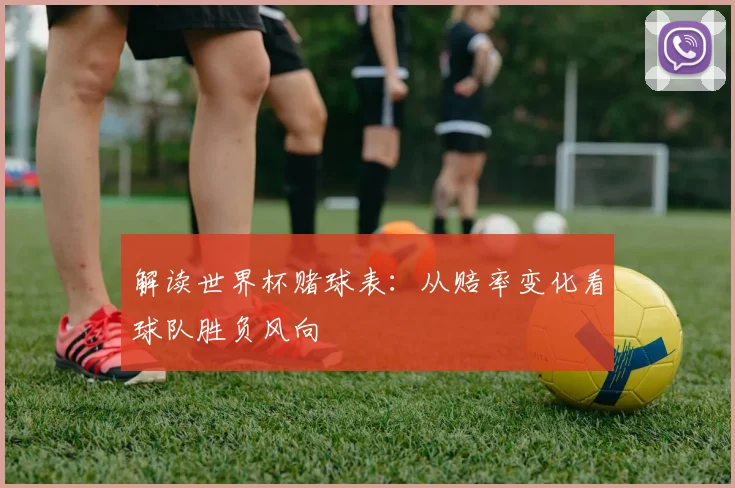 解读世界杯赌球表:从赔率变化看球队胜负风向